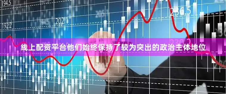线上配资平台他们始终保持了较为突出的政治主体地位