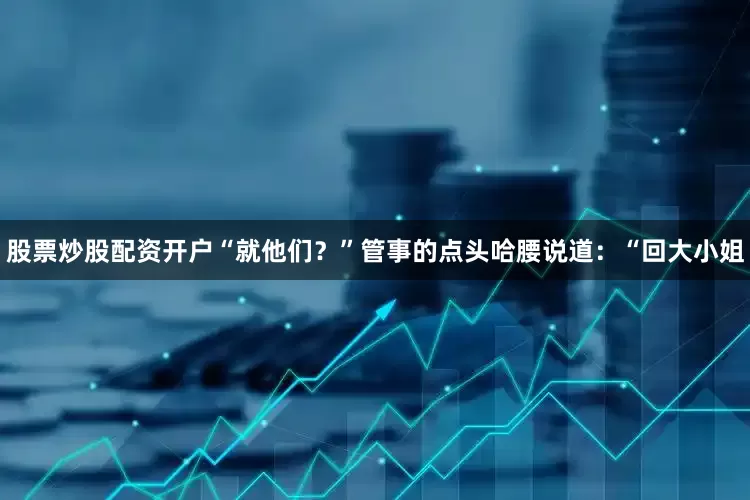股票炒股配资开户“就他们？”管事的点头哈腰说道：“回大小姐
