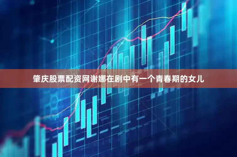 肇庆股票配资网谢娜在剧中有一个青春期的女儿