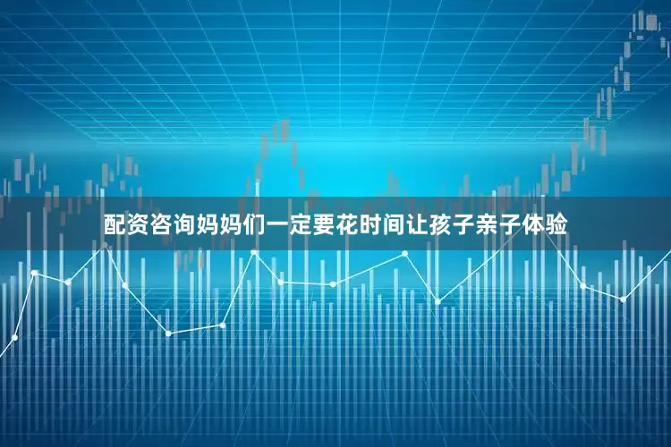 配资咨询妈妈们一定要花时间让孩子亲子体验