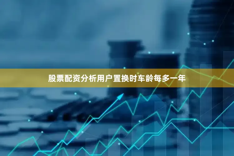 股票配资分析用户置换时车龄每多一年