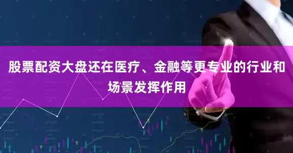 股票配资大盘还在医疗、金融等更专业的行业和场景发挥作用