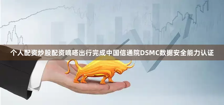 个人配资炒股配资嘀嗒出行完成中国信通院DSMC数据安全能力认证