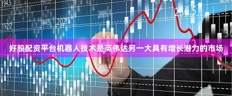 好股配资平台机器人技术是英伟达另一大具有增长潜力的市场