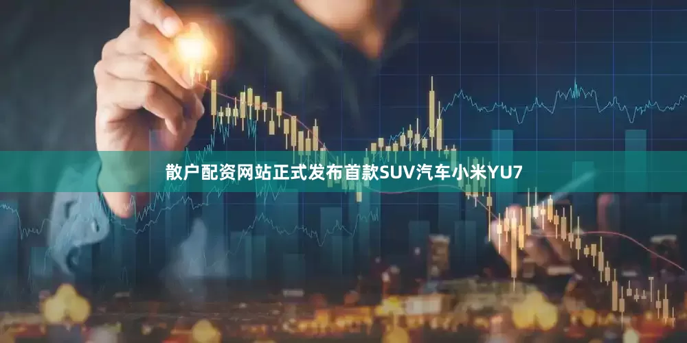 散户配资网站正式发布首款SUV汽车小米YU7