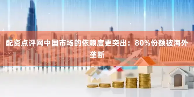 配资点评网中国市场的依赖度更突出：80%份额被海外垄断