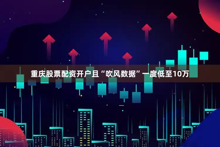 重庆股票配资开户且“吹风数据”一度低至10万