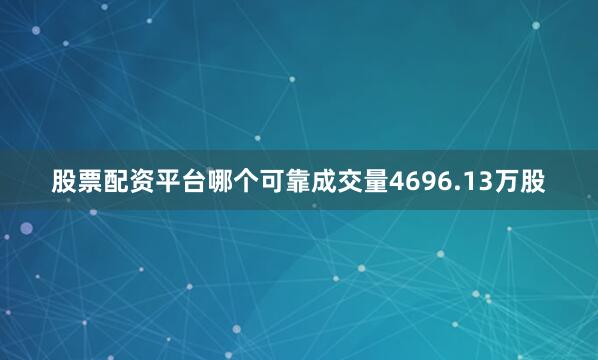 股票配资平台哪个可靠成交量4696.13万股