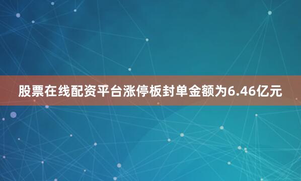 股票在线配资平台涨停板封单金额为6.46亿元