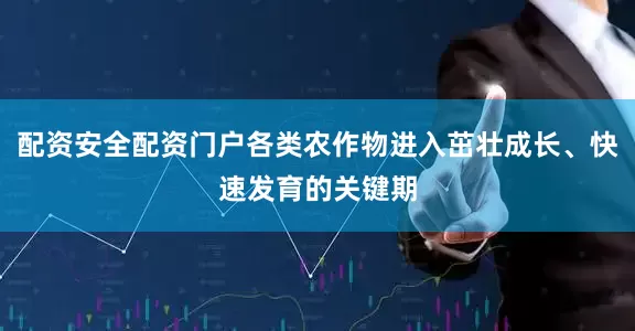 配资安全配资门户各类农作物进入茁壮成长、快速发育的关键期