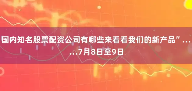 国内知名股票配资公司有哪些来看看我们的新产品”……7月8日至9日