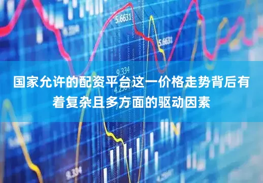 国家允许的配资平台这一价格走势背后有着复杂且多方面的驱动因素