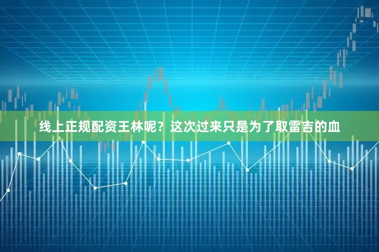 线上正规配资王林呢？这次过来只是为了取雷吉的血