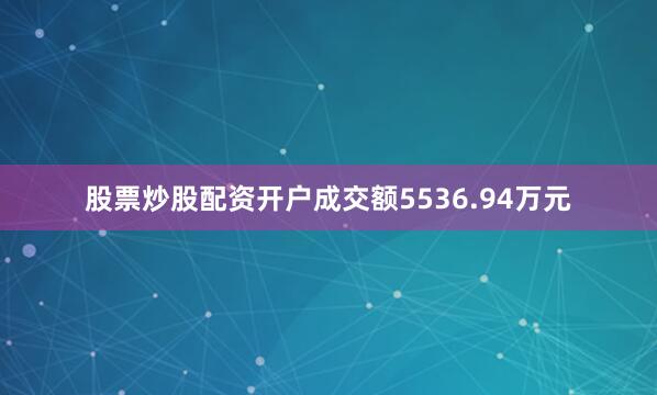 股票炒股配资开户成交额5536.94万元