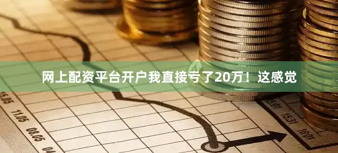 网上配资平台开户我直接亏了20万！这感觉