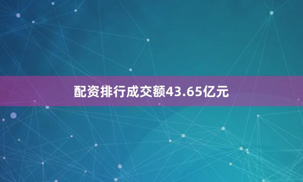 配资排行成交额43.65亿元