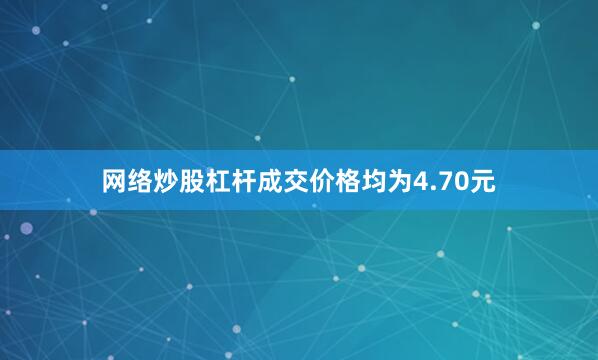 网络炒股杠杆成交价格均为4.70元