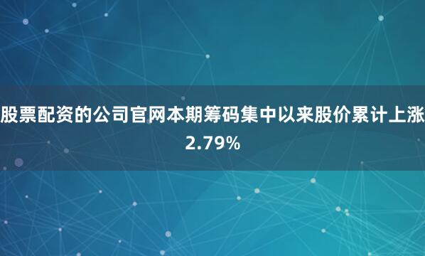 股票配资的公司官网本期筹码集中以来股价累计上涨2.79%