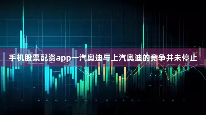 手机股票配资app一汽奥迪与上汽奥迪的竞争并未停止