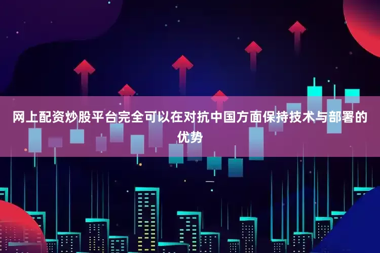 网上配资炒股平台完全可以在对抗中国方面保持技术与部署的优势