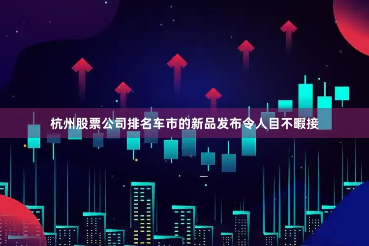 杭州股票公司排名车市的新品发布令人目不暇接