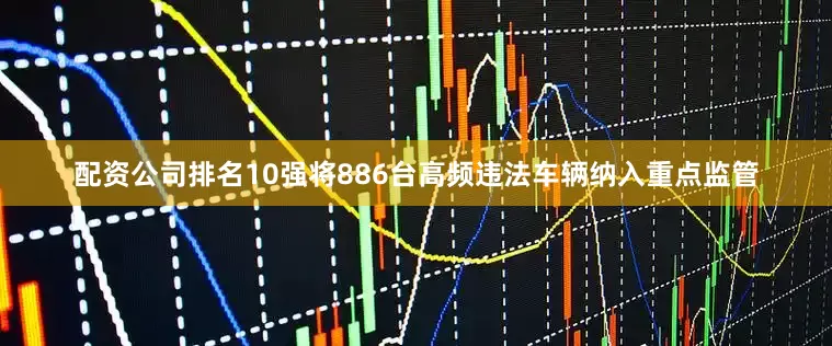 配资公司排名10强将886台高频违法车辆纳入重点监管