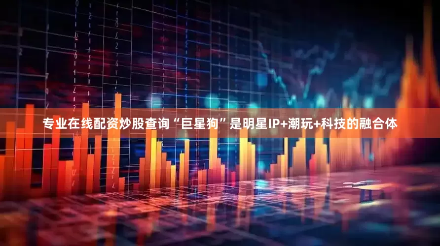 专业在线配资炒股查询“巨星狗”是明星IP+潮玩+科技的融合体