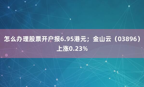 怎么办理股票开户报6.95港元；金山云（03896）上涨0.23%