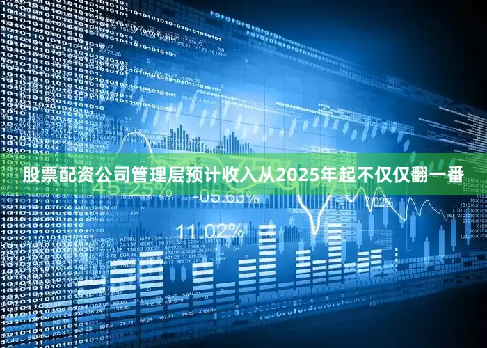 股票配资公司管理层预计收入从2025年起不仅仅翻一番