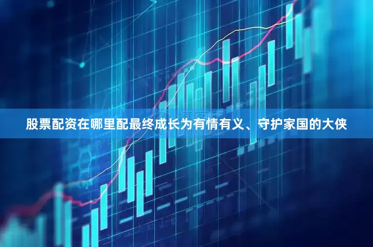 股票配资在哪里配最终成长为有情有义、守护家国的大侠