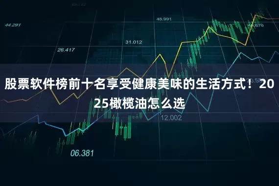 股票软件榜前十名享受健康美味的生活方式！2025橄榄油怎么选