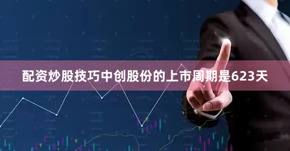 配资炒股技巧中创股份的上市周期是623天
