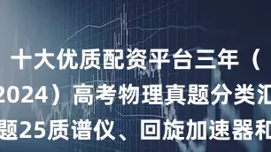 十大优质配资平台三年（2022-2024）高考物理真题分类汇编专题25质谱仪、回旋加速器和带电粒子在交变电磁场中运动