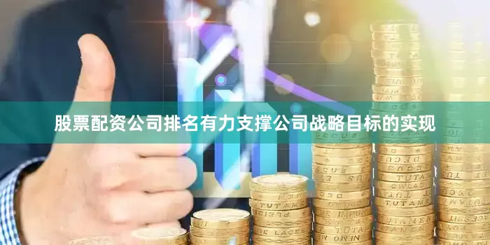 股票配资公司排名有力支撑公司战略目标的实现