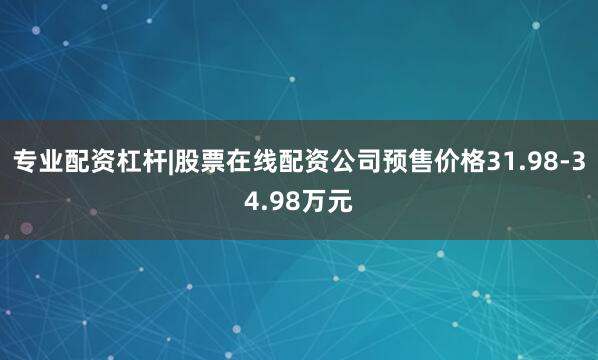 专业配资杠杆|股票在线配资公司预售价格31.98-34.98万元