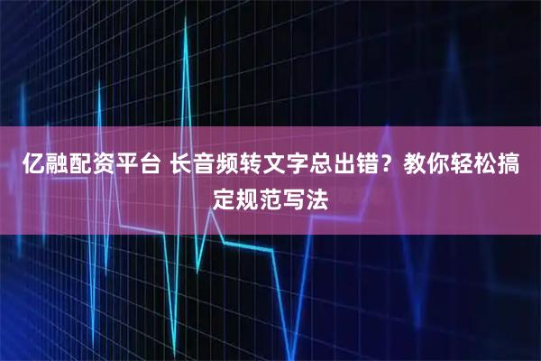 亿融配资平台 长音频转文字总出错?教你轻松搞定规范写法