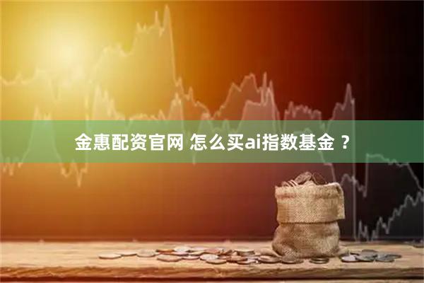 金惠配资官网 怎么买ai指数基金 ？