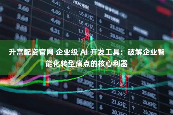 升富配资官网 企业级 AI 开发工具：破解企业智能化转型痛点的核心利器