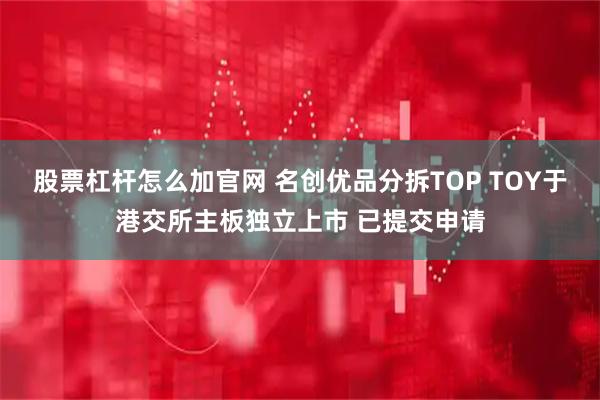 股票杠杆怎么加官网 名创优品分拆TOP TOY于港交所主板独立上市 已提交申请