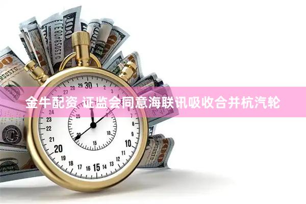 金牛配资 证监会同意海联讯吸收合并杭汽轮