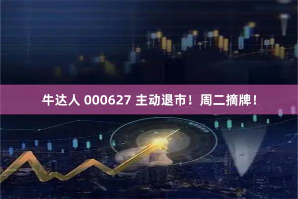 牛达人 000627 主动退市！周二摘牌！