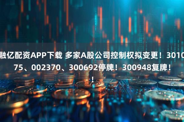 融亿配资APP下载 多家A股公司控制权拟变更！301075、002370、300692停牌！300948复牌！