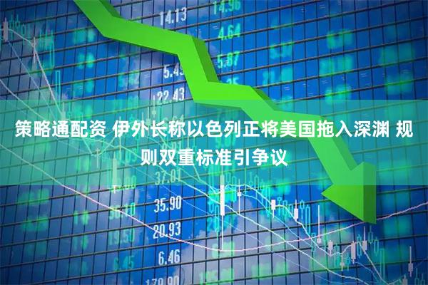 策略通配资 伊外长称以色列正将美国拖入深渊 规则双重标准引争议