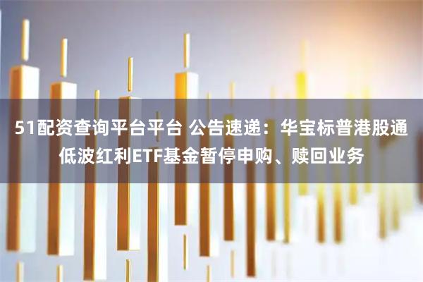 51配资查询平台平台 公告速递：华宝标普港股通低波红利ETF基金暂停申购、赎回业务