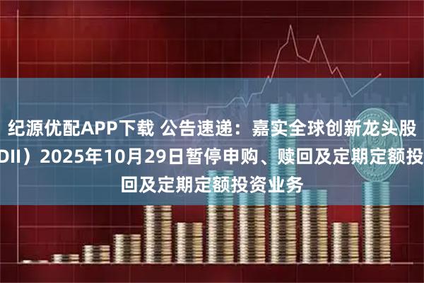 纪源优配APP下载 公告速递：嘉实全球创新龙头股票（QDII）2025年10月29日暂停申购、赎回及定期定额投资业务