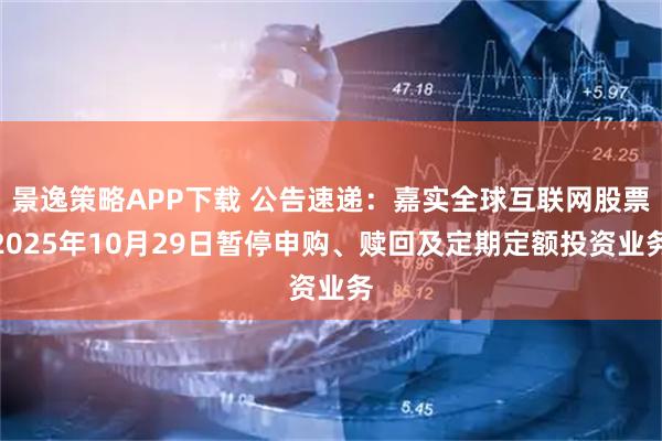 景逸策略APP下载 公告速递：嘉实全球互联网股票2025年10月29日暂停申购、赎回及定期定额投资业务