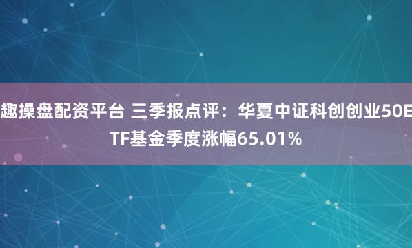 趣操盘配资平台 三季报点评:华夏中证科创创业50ETF基金季度涨幅65.01%