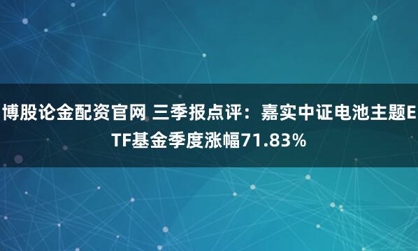 博股论金配资官网 三季报点评:嘉实中证电池主题ETF基金季度涨幅71.83%