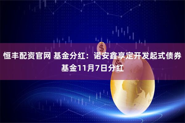 恒丰配资官网 基金分红：诺安鑫享定开发起式债券基金11月7日分红
