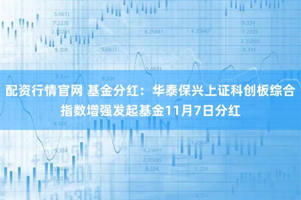 配资行情官网 基金分红：华泰保兴上证科创板综合指数增强发起基金11月7日分红